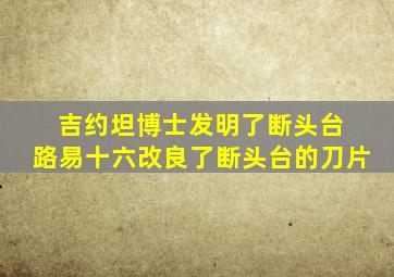 吉约坦博士发明了断头台 路易十六改良了断头台的刀片